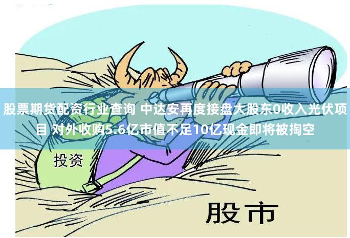 股票期货配资行业查询 中达安再度接盘大股东0收入光伏项目 对外收购5.6亿市值不足10亿现金即将被掏空