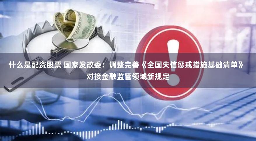什么是配资股票 国家发改委：调整完善《全国失信惩戒措施基础清单》 对接金融监管领域新规定