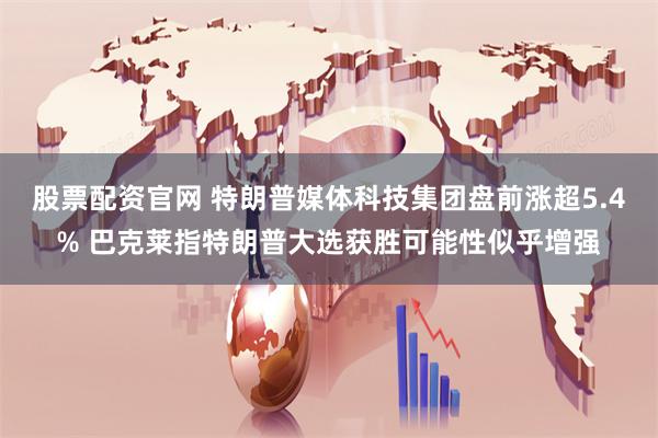 股票配资官网 特朗普媒体科技集团盘前涨超5.4% 巴克莱指特朗普大选获胜可能性似乎增强