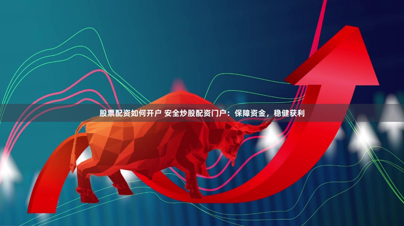 股票配资如何开户 安全炒股配资门户：保障资金，稳健获利