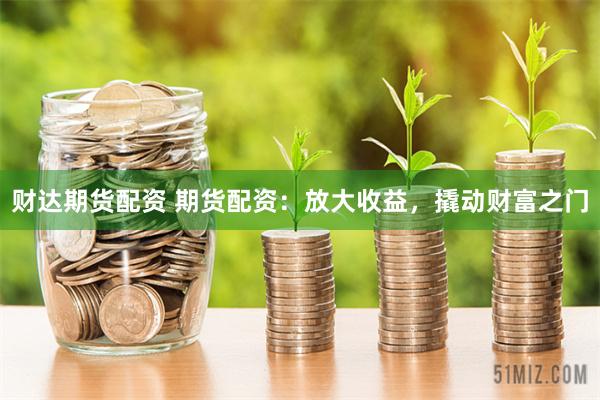 财达期货配资 期货配资：放大收益，撬动财富之门