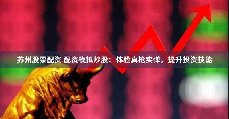 苏州股票配资 配资模拟炒股：体验真枪实弹，提升投资技能