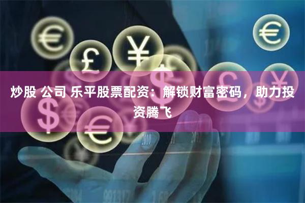 炒股 公司 乐平股票配资：解锁财富密码，助力投资腾飞