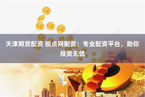 天津期货配资 股点网配资：专业配资平台，助你投资无忧