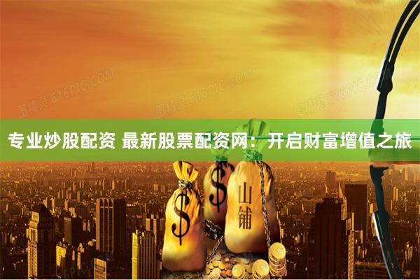专业炒股配资 最新股票配资网：开启财富增值之旅