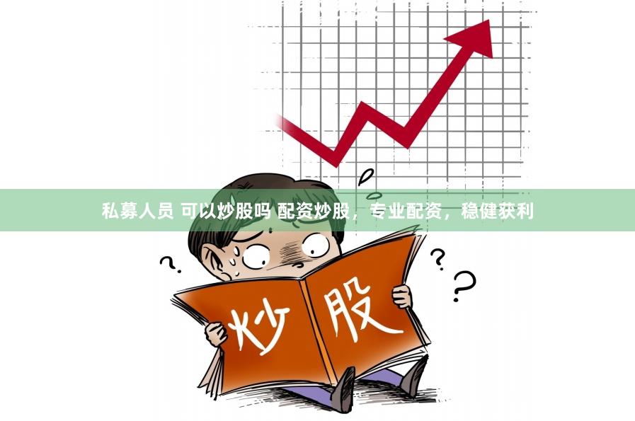 私募人员 可以炒股吗 配资炒股，专业配资，稳健获利