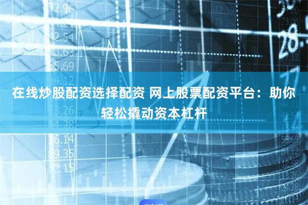 在线炒股配资选择配资 网上股票配资平台：助你轻松撬动资本杠杆