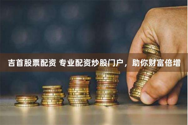 吉首股票配资 专业配资炒股门户，助你财富倍增
