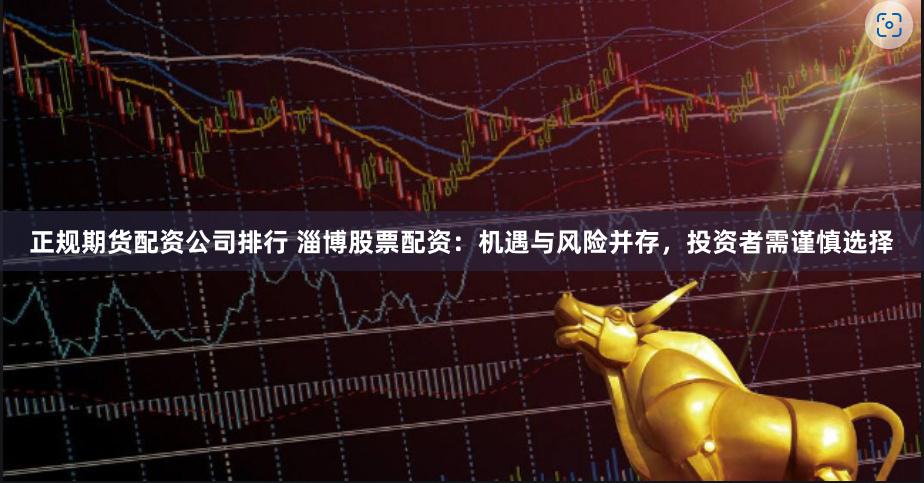 正规期货配资公司排行 淄博股票配资：机遇与风险并存，投资者需谨慎选择
