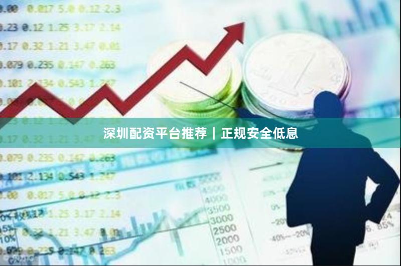 深圳配资平台推荐｜正规安全低息