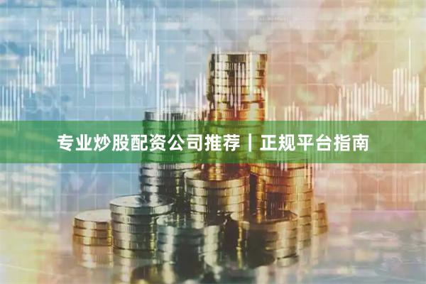 专业炒股配资公司推荐｜正规平台指南