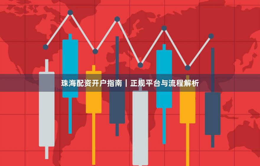 珠海配资开户指南｜正规平台与流程解析