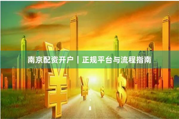 南京配资开户｜正规平台与流程指南